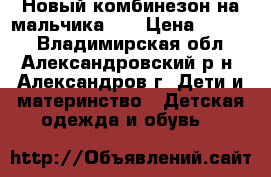 Новый комбинезон на мальчика.   › Цена ­ 1 300 - Владимирская обл., Александровский р-н, Александров г. Дети и материнство » Детская одежда и обувь   